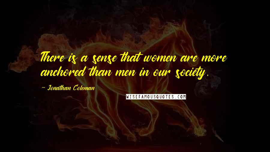 Jonathan Coleman Quotes: There is a sense that women are more anchored than men in our society.