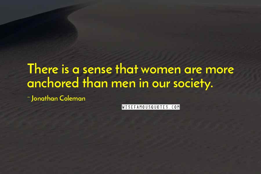 Jonathan Coleman Quotes: There is a sense that women are more anchored than men in our society.