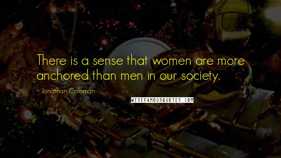 Jonathan Coleman Quotes: There is a sense that women are more anchored than men in our society.