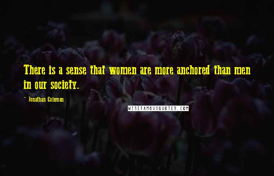 Jonathan Coleman Quotes: There is a sense that women are more anchored than men in our society.