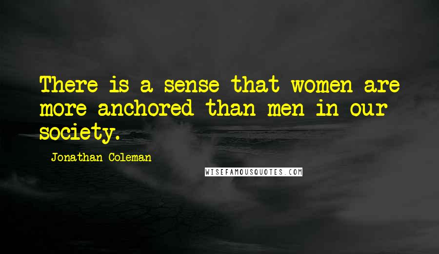 Jonathan Coleman Quotes: There is a sense that women are more anchored than men in our society.