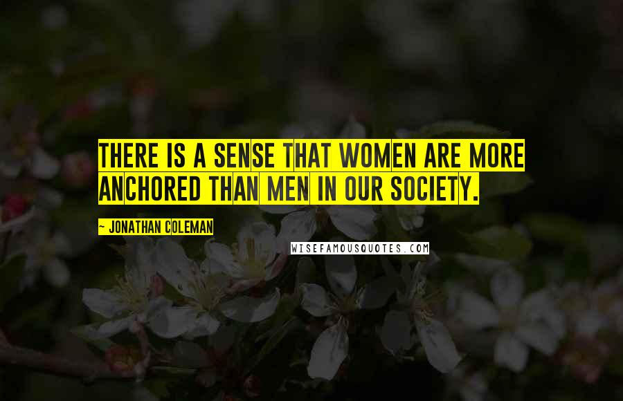 Jonathan Coleman Quotes: There is a sense that women are more anchored than men in our society.