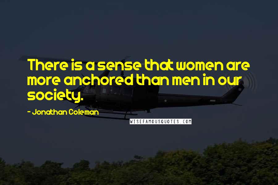 Jonathan Coleman Quotes: There is a sense that women are more anchored than men in our society.