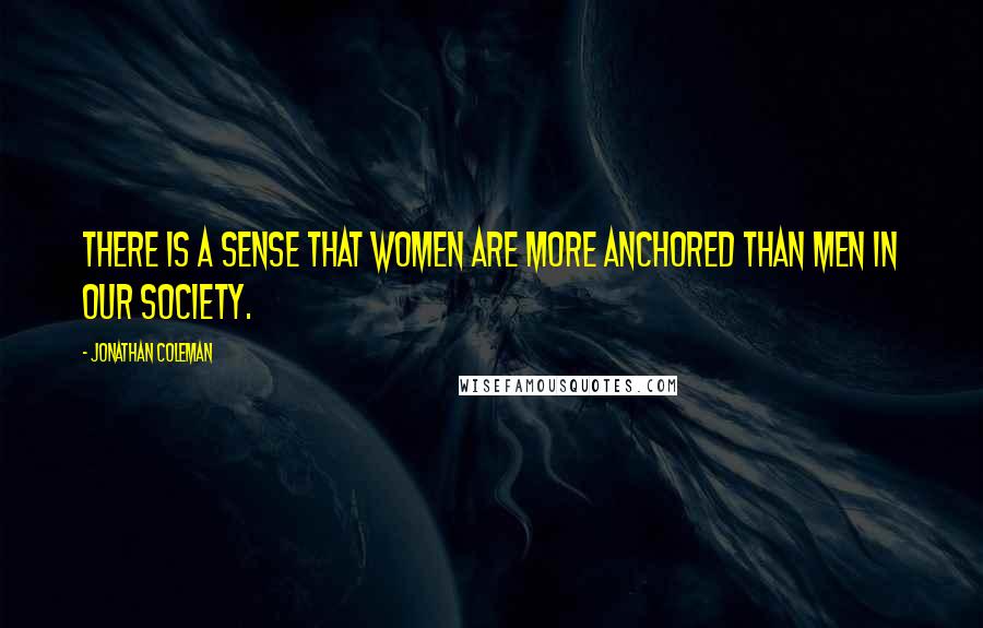 Jonathan Coleman Quotes: There is a sense that women are more anchored than men in our society.