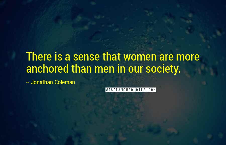 Jonathan Coleman Quotes: There is a sense that women are more anchored than men in our society.