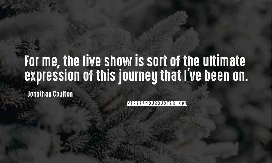 Jonathan Coulton Quotes: For me, the live show is sort of the ultimate expression of this journey that I've been on.