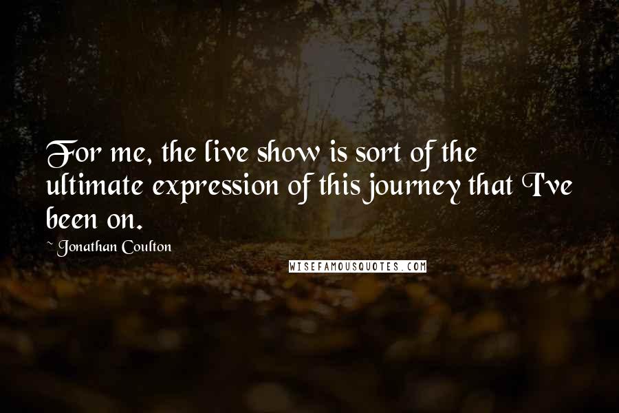 Jonathan Coulton Quotes: For me, the live show is sort of the ultimate expression of this journey that I've been on.