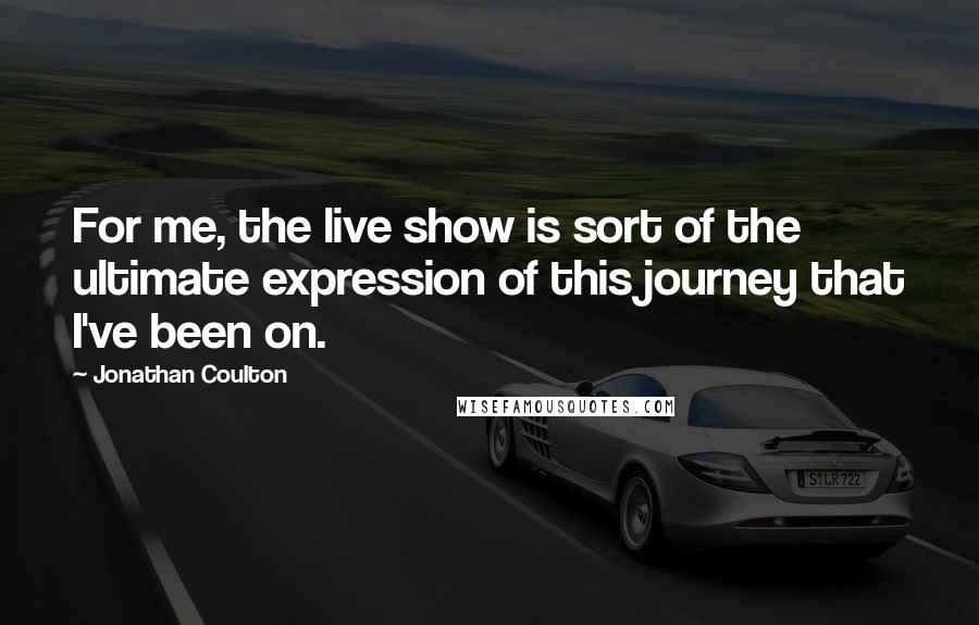 Jonathan Coulton Quotes: For me, the live show is sort of the ultimate expression of this journey that I've been on.