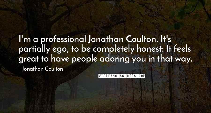 Jonathan Coulton Quotes: I'm a professional Jonathan Coulton. It's partially ego, to be completely honest: It feels great to have people adoring you in that way.