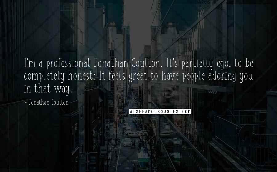 Jonathan Coulton Quotes: I'm a professional Jonathan Coulton. It's partially ego, to be completely honest: It feels great to have people adoring you in that way.