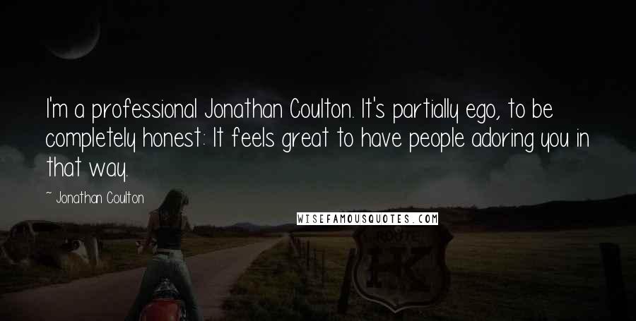 Jonathan Coulton Quotes: I'm a professional Jonathan Coulton. It's partially ego, to be completely honest: It feels great to have people adoring you in that way.