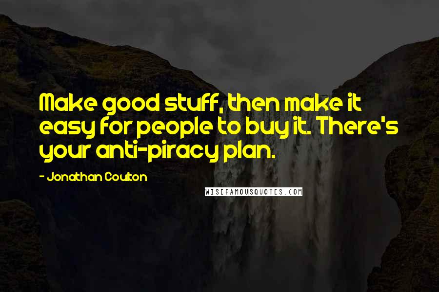 Jonathan Coulton Quotes: Make good stuff, then make it easy for people to buy it. There's your anti-piracy plan.