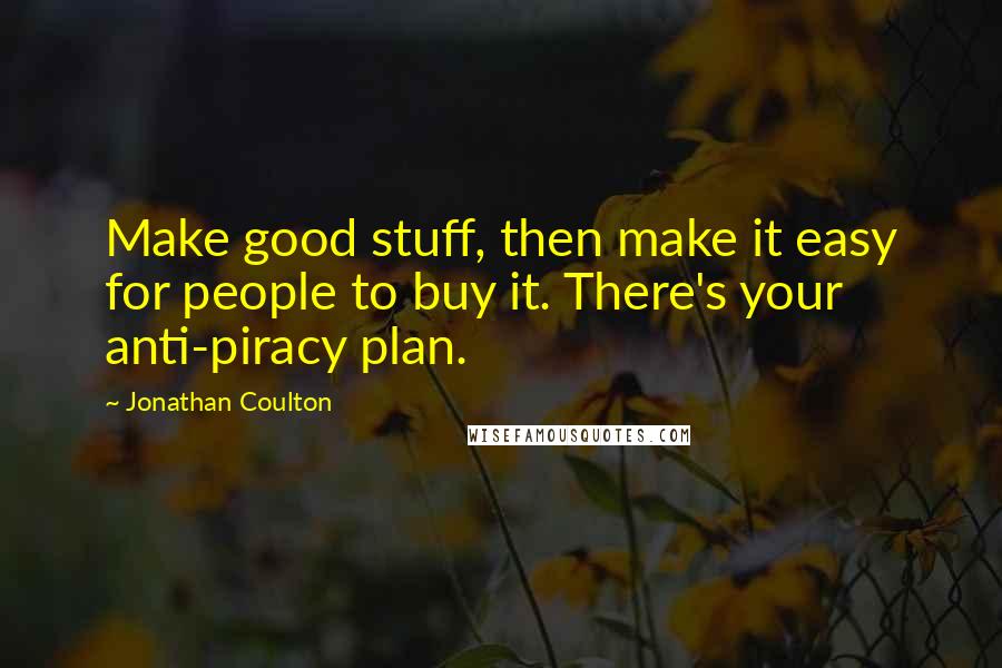 Jonathan Coulton Quotes: Make good stuff, then make it easy for people to buy it. There's your anti-piracy plan.