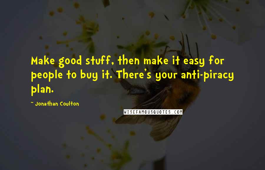 Jonathan Coulton Quotes: Make good stuff, then make it easy for people to buy it. There's your anti-piracy plan.
