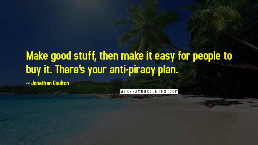 Jonathan Coulton Quotes: Make good stuff, then make it easy for people to buy it. There's your anti-piracy plan.