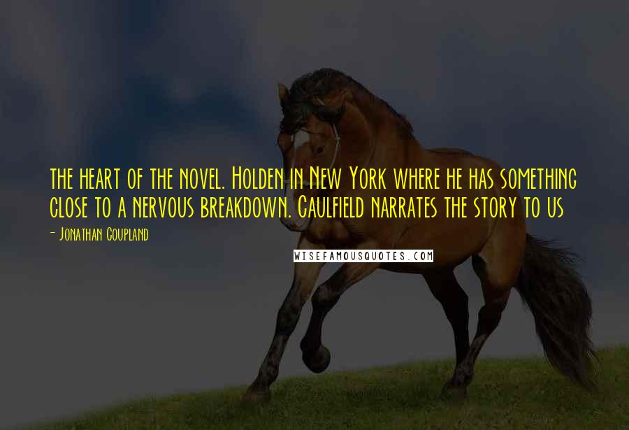 Jonathan Coupland Quotes: the heart of the novel. Holden in New York where he has something close to a nervous breakdown. Caulfield narrates the story to us