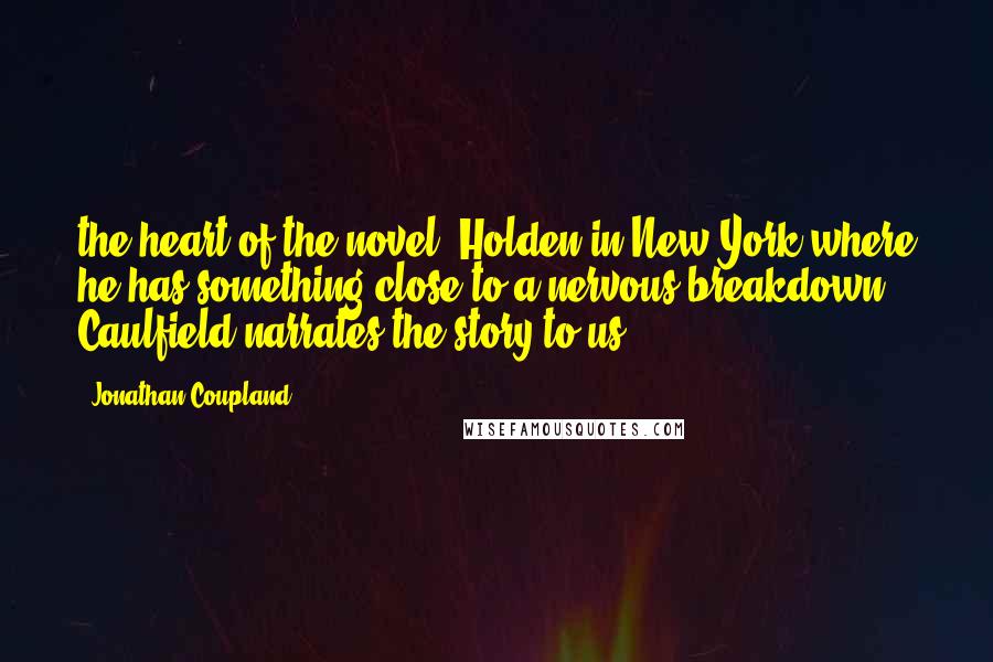 Jonathan Coupland Quotes: the heart of the novel. Holden in New York where he has something close to a nervous breakdown. Caulfield narrates the story to us