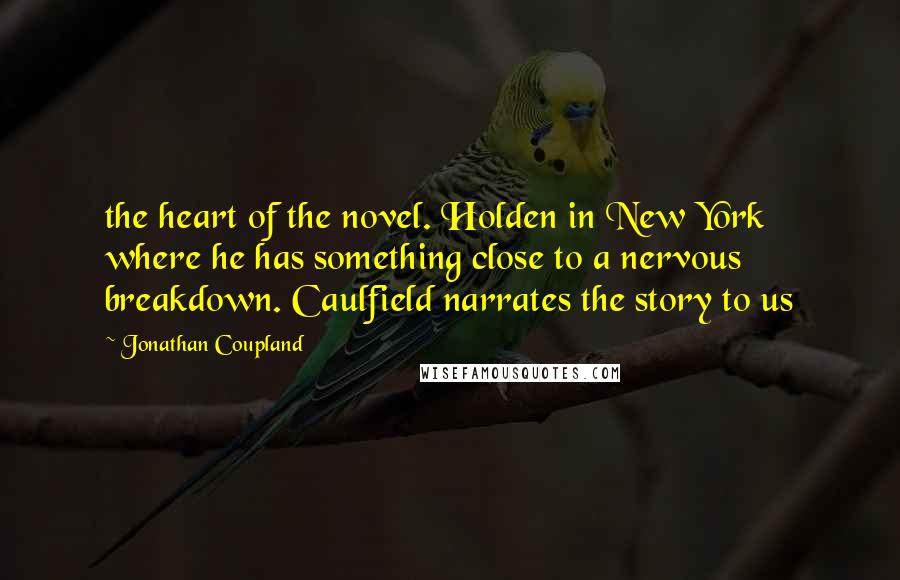 Jonathan Coupland Quotes: the heart of the novel. Holden in New York where he has something close to a nervous breakdown. Caulfield narrates the story to us