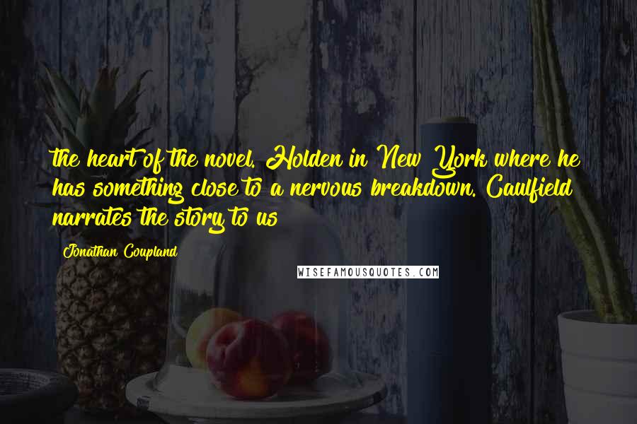 Jonathan Coupland Quotes: the heart of the novel. Holden in New York where he has something close to a nervous breakdown. Caulfield narrates the story to us