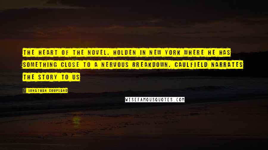 Jonathan Coupland Quotes: the heart of the novel. Holden in New York where he has something close to a nervous breakdown. Caulfield narrates the story to us