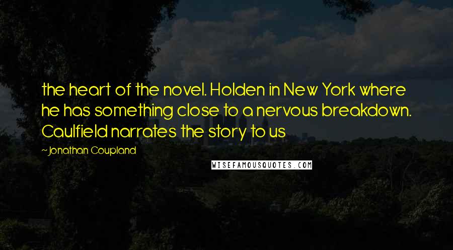 Jonathan Coupland Quotes: the heart of the novel. Holden in New York where he has something close to a nervous breakdown. Caulfield narrates the story to us