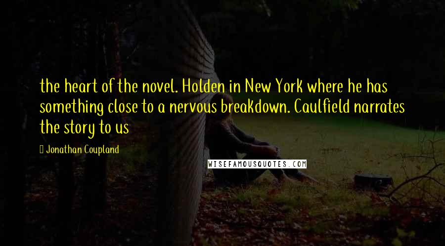 Jonathan Coupland Quotes: the heart of the novel. Holden in New York where he has something close to a nervous breakdown. Caulfield narrates the story to us