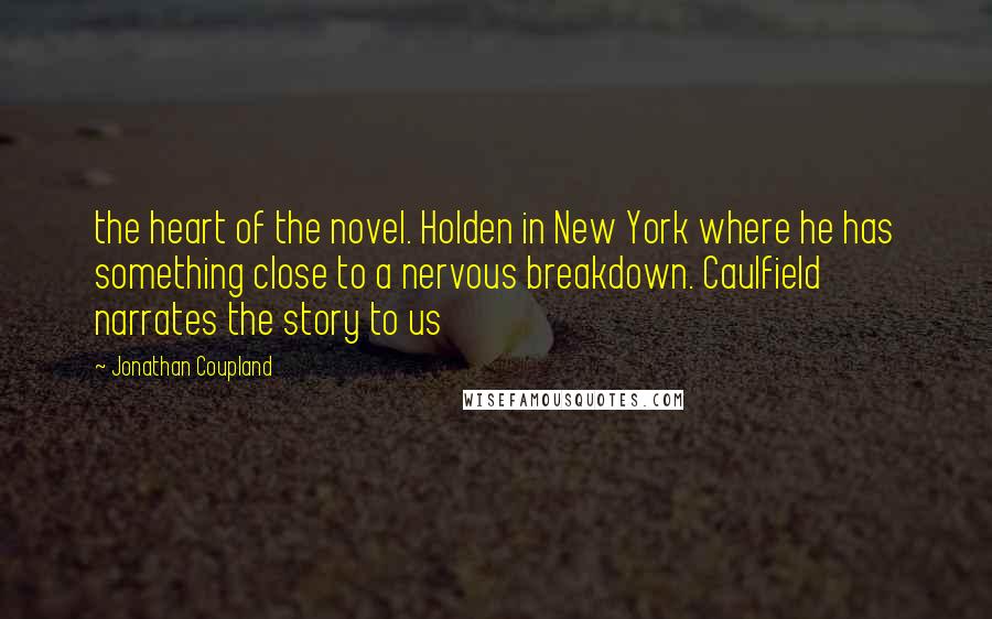 Jonathan Coupland Quotes: the heart of the novel. Holden in New York where he has something close to a nervous breakdown. Caulfield narrates the story to us