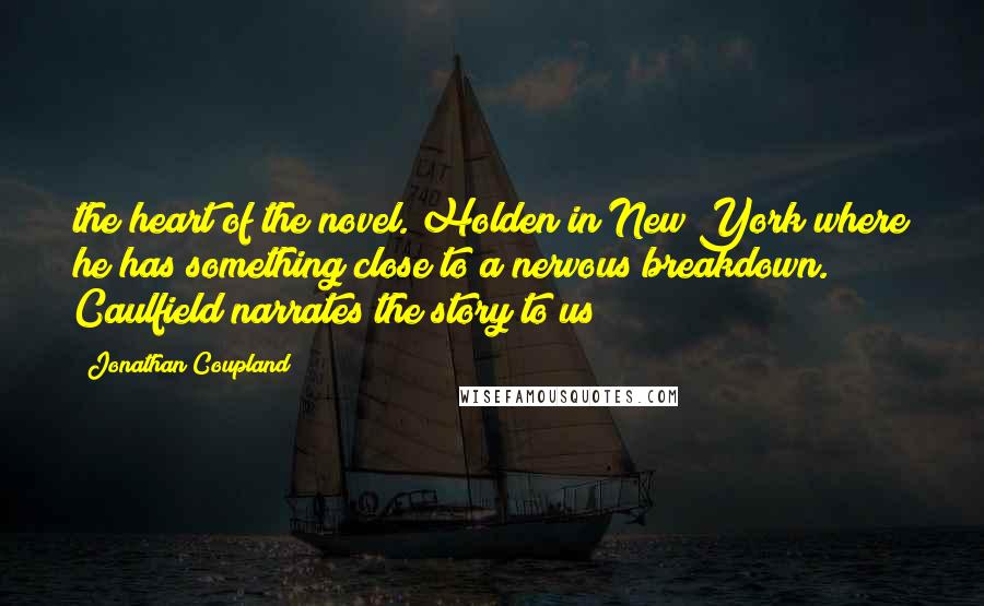 Jonathan Coupland Quotes: the heart of the novel. Holden in New York where he has something close to a nervous breakdown. Caulfield narrates the story to us