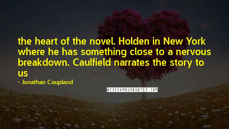 Jonathan Coupland Quotes: the heart of the novel. Holden in New York where he has something close to a nervous breakdown. Caulfield narrates the story to us