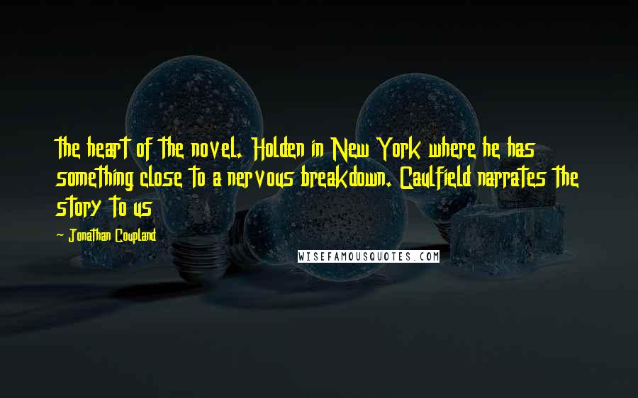 Jonathan Coupland Quotes: the heart of the novel. Holden in New York where he has something close to a nervous breakdown. Caulfield narrates the story to us