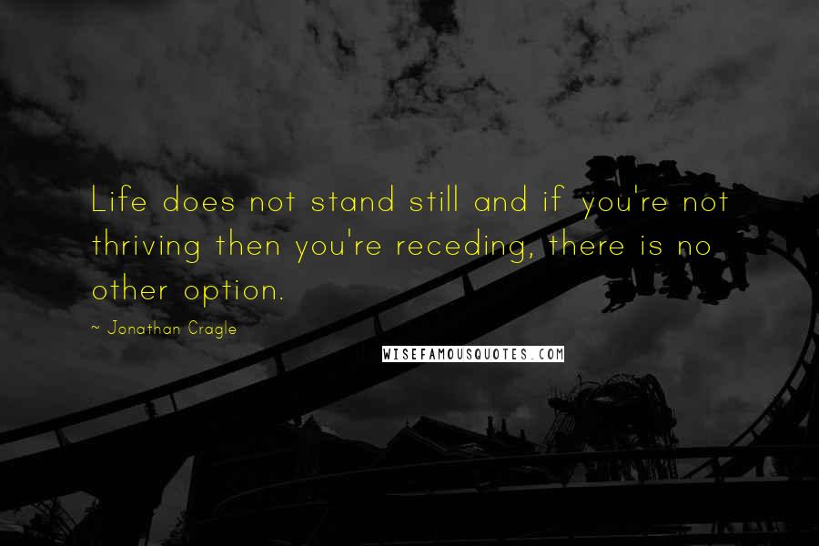 Jonathan Cragle Quotes: Life does not stand still and if you're not thriving then you're receding, there is no other option.