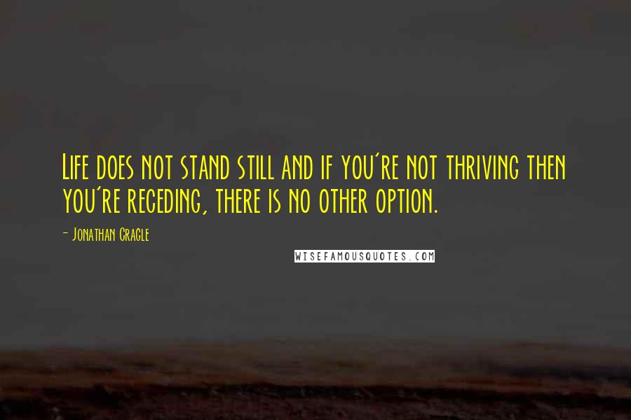 Jonathan Cragle Quotes: Life does not stand still and if you're not thriving then you're receding, there is no other option.