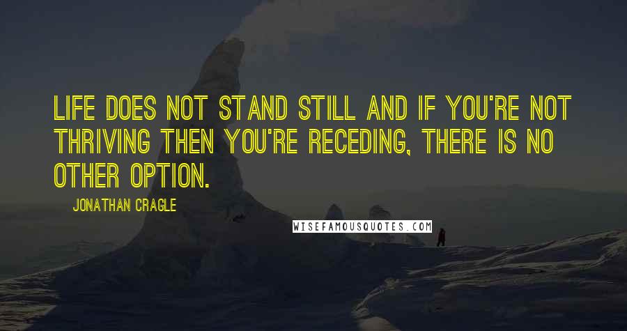 Jonathan Cragle Quotes: Life does not stand still and if you're not thriving then you're receding, there is no other option.