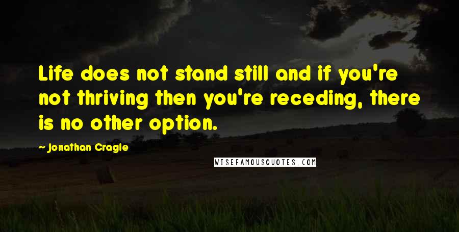 Jonathan Cragle Quotes: Life does not stand still and if you're not thriving then you're receding, there is no other option.