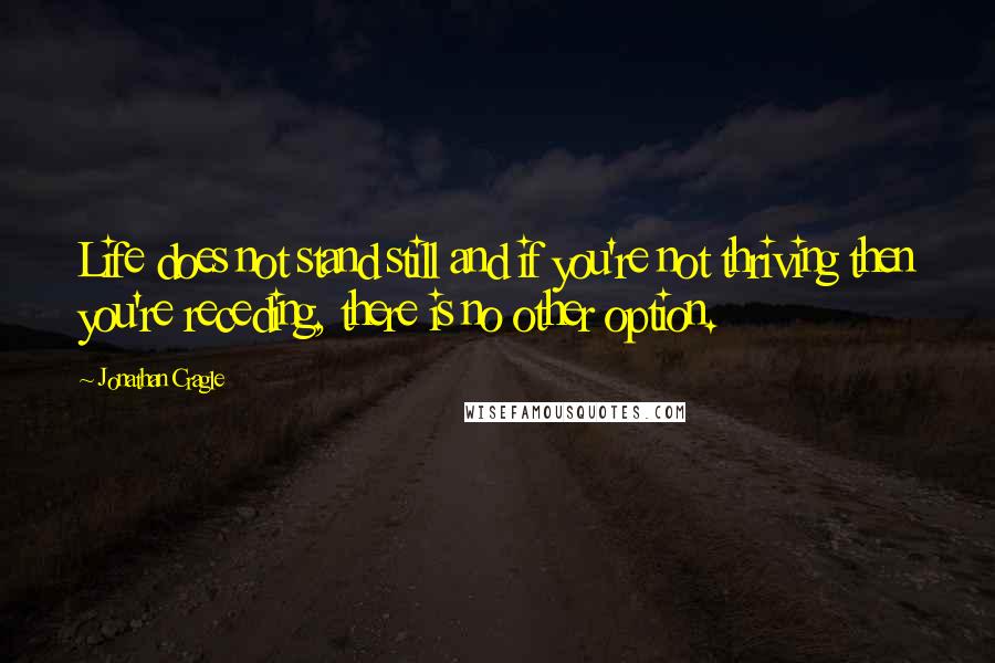 Jonathan Cragle Quotes: Life does not stand still and if you're not thriving then you're receding, there is no other option.