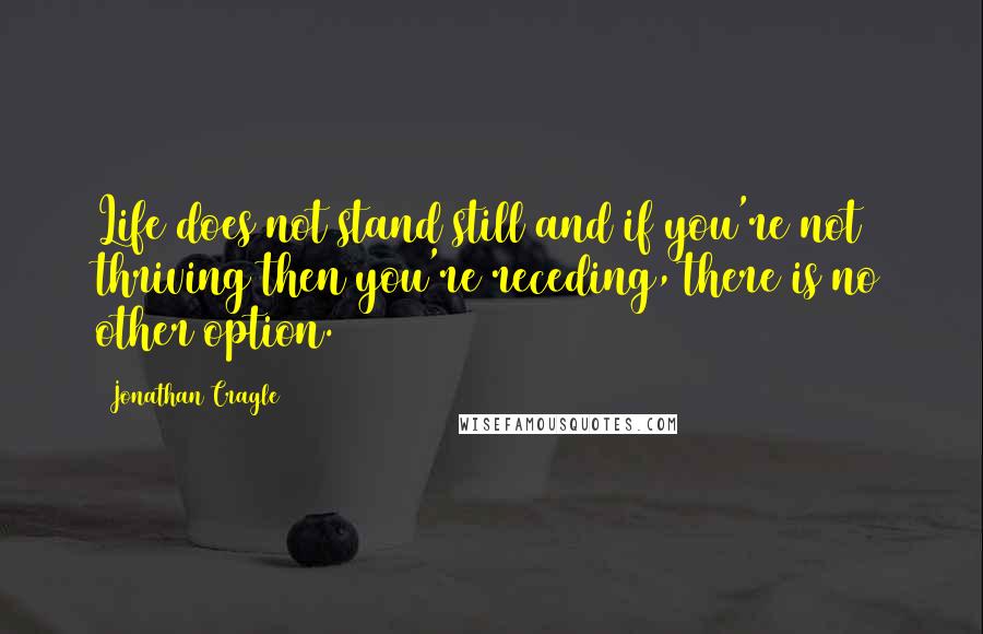 Jonathan Cragle Quotes: Life does not stand still and if you're not thriving then you're receding, there is no other option.