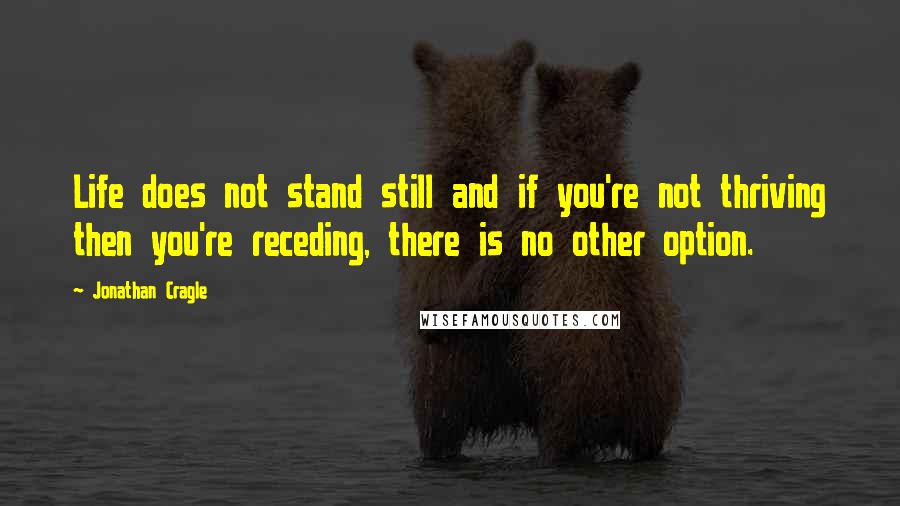 Jonathan Cragle Quotes: Life does not stand still and if you're not thriving then you're receding, there is no other option.