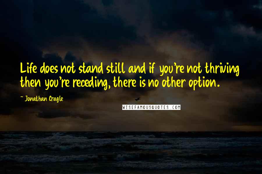 Jonathan Cragle Quotes: Life does not stand still and if you're not thriving then you're receding, there is no other option.