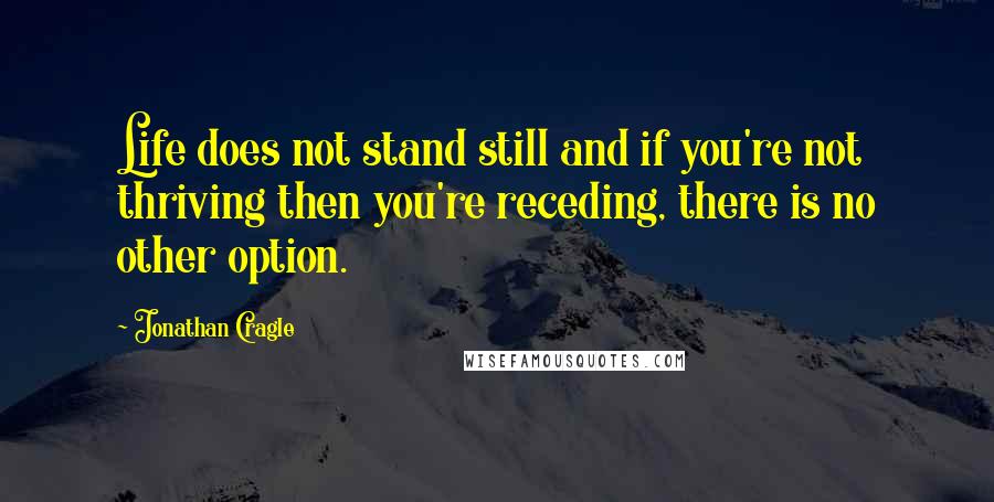 Jonathan Cragle Quotes: Life does not stand still and if you're not thriving then you're receding, there is no other option.