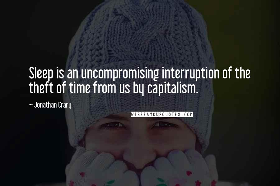 Jonathan Crary Quotes: Sleep is an uncompromising interruption of the theft of time from us by capitalism.