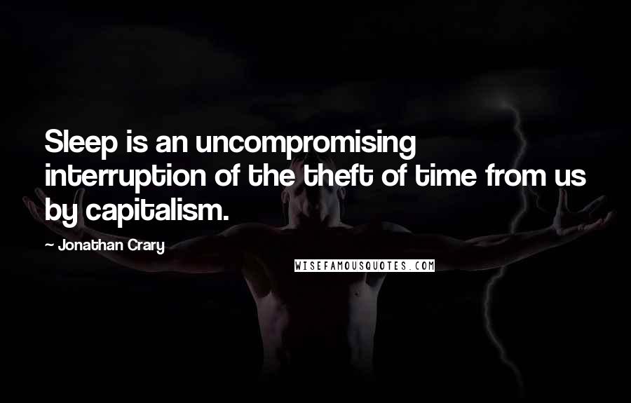 Jonathan Crary Quotes: Sleep is an uncompromising interruption of the theft of time from us by capitalism.