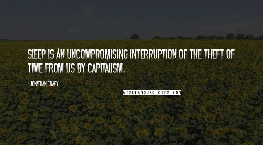 Jonathan Crary Quotes: Sleep is an uncompromising interruption of the theft of time from us by capitalism.