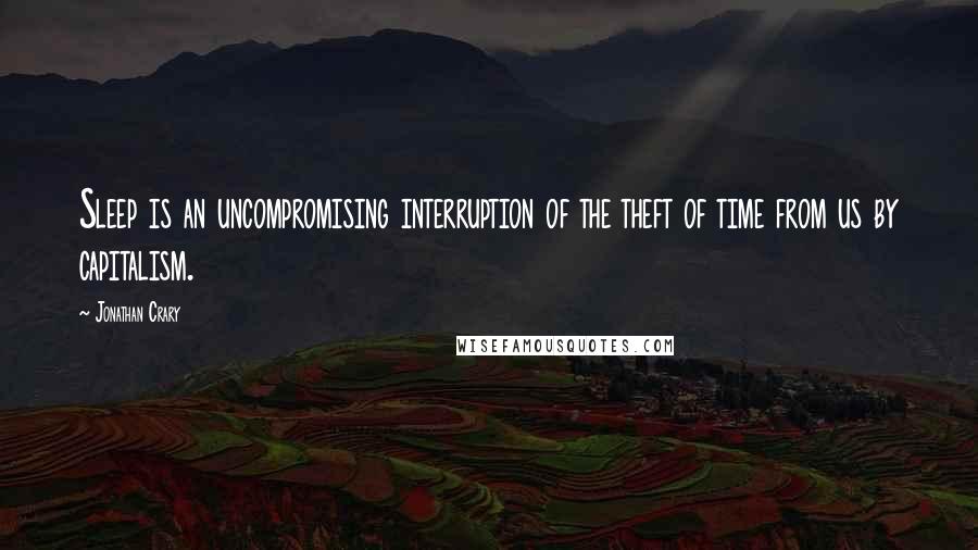 Jonathan Crary Quotes: Sleep is an uncompromising interruption of the theft of time from us by capitalism.