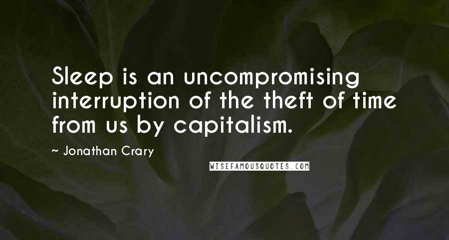 Jonathan Crary Quotes: Sleep is an uncompromising interruption of the theft of time from us by capitalism.