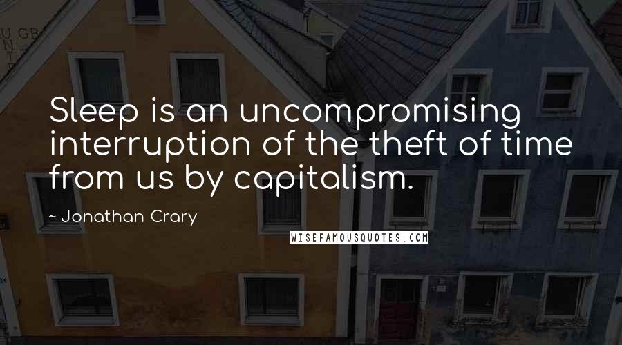 Jonathan Crary Quotes: Sleep is an uncompromising interruption of the theft of time from us by capitalism.