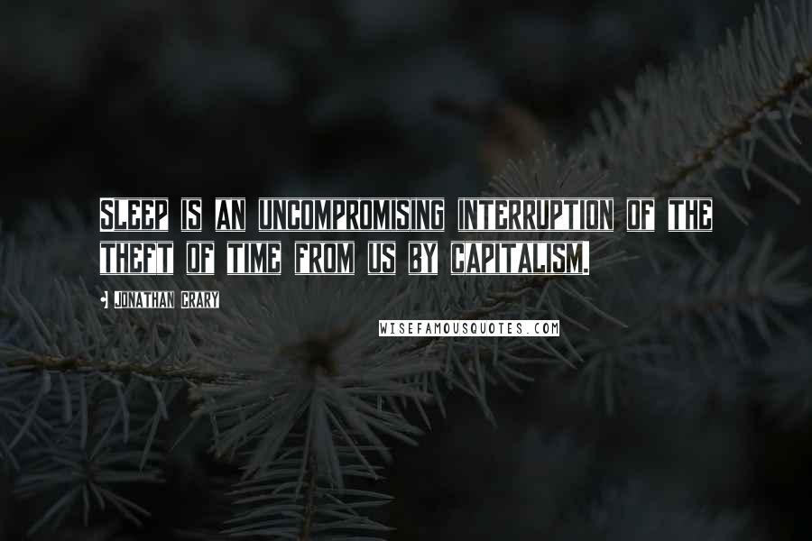 Jonathan Crary Quotes: Sleep is an uncompromising interruption of the theft of time from us by capitalism.