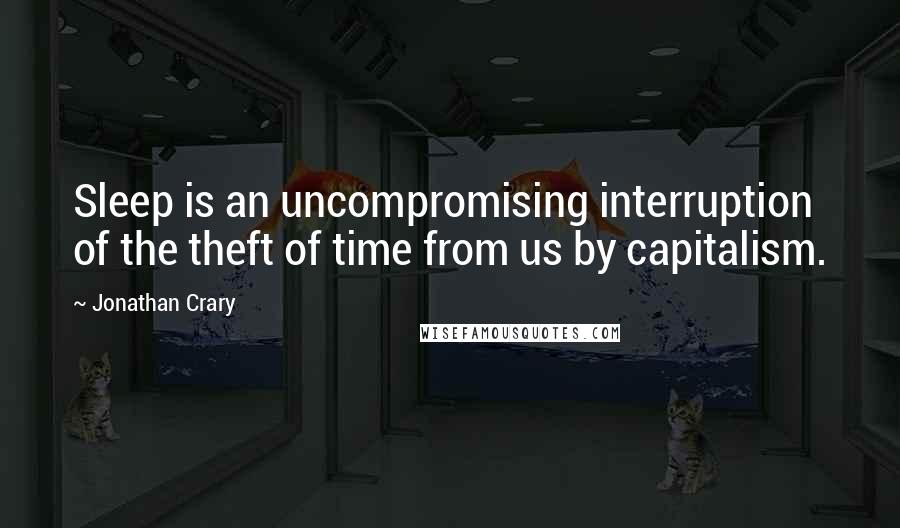 Jonathan Crary Quotes: Sleep is an uncompromising interruption of the theft of time from us by capitalism.