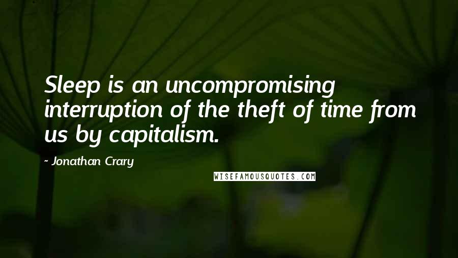 Jonathan Crary Quotes: Sleep is an uncompromising interruption of the theft of time from us by capitalism.