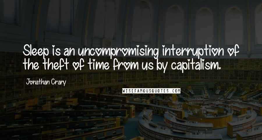 Jonathan Crary Quotes: Sleep is an uncompromising interruption of the theft of time from us by capitalism.