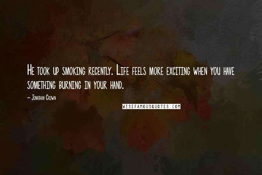 Jonathan Crown Quotes: He took up smoking recently. Life feels more exciting when you have something burning in your hand.